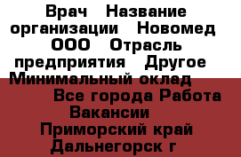 Врач › Название организации ­ Новомед, ООО › Отрасль предприятия ­ Другое › Минимальный оклад ­ 200 000 - Все города Работа » Вакансии   . Приморский край,Дальнегорск г.